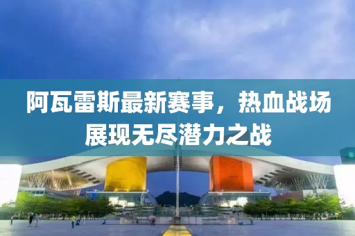 阿瓦雷斯最新赛事，热血战场展现无尽潜力之战