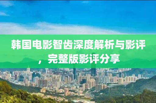 韩国电影智齿深度解析与影评，完整版影评分享