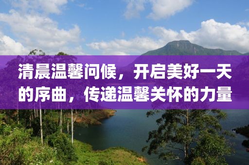 清晨温馨问候，开启美好一天的序曲，传递温馨关怀的力量