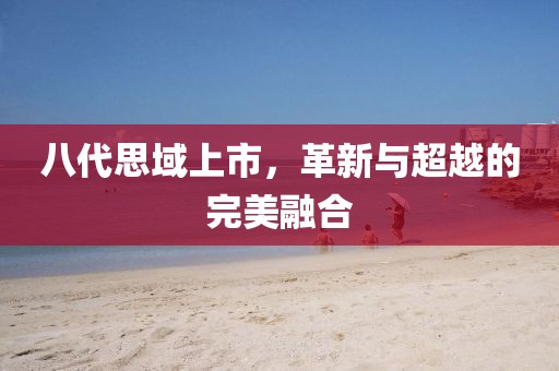 八代思域上市，革新与超越的完美融合