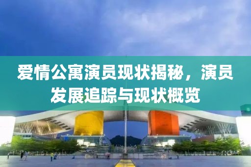 爱情公寓演员现状揭秘，演员发展追踪与现状概览