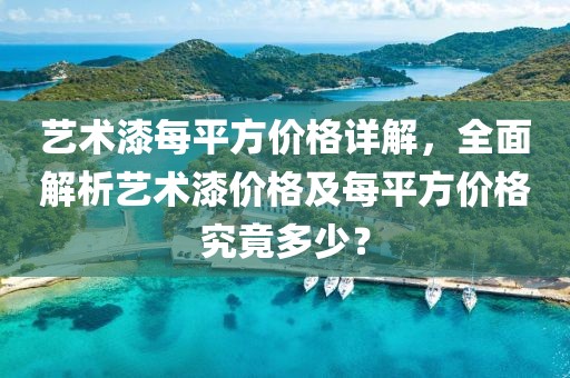 艺术漆每平方价格详解，全面解析艺术漆价格及每平方价格究竟多少？