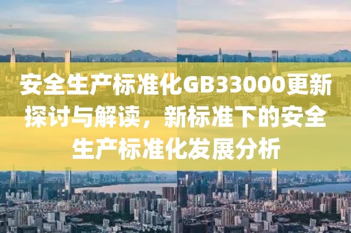 安全生产标准化GB33000更新探讨与解读，新标准下的安全生产标准化发展分析