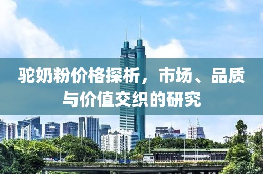 驼奶粉价格探析，市场、品质与价值交织的研究