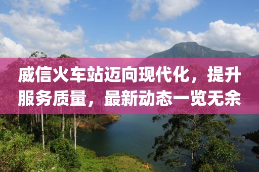 威信火车站迈向现代化，提升服务质量，最新动态一览无余