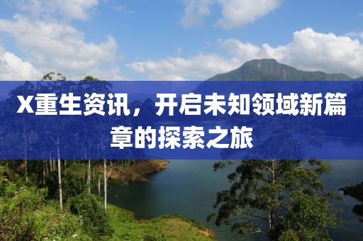 X重生资讯，开启未知领域新篇章的探索之旅