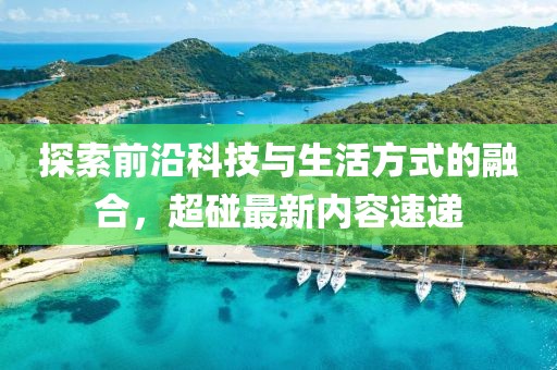探索前沿科技与生活方式的融合，超碰最新内容速递