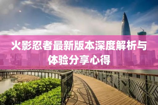 火影忍者最新版本深度解析与体验分享心得