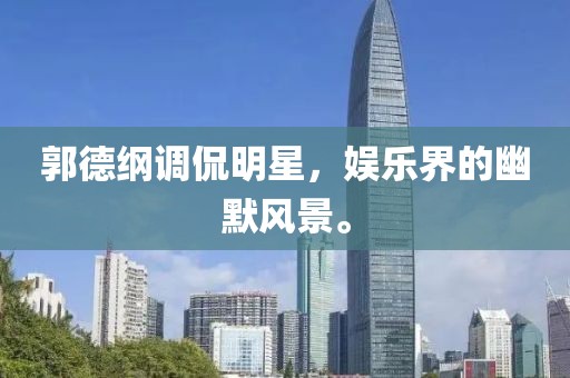 郭德纲调侃明星，娱乐界的幽默风景。