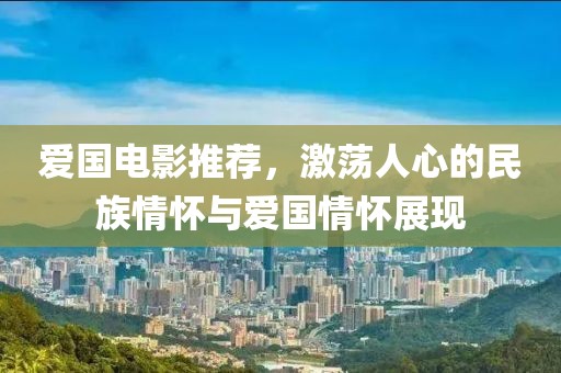 爱国电影推荐，激荡人心的民族情怀与爱国情怀展现