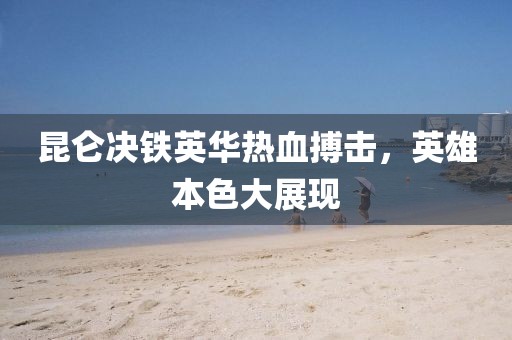 昆仑决铁英华热血搏击，英雄本色大展现