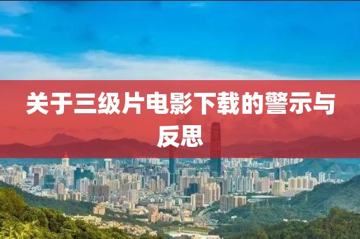 关于三级片电影下载的警示与反思
