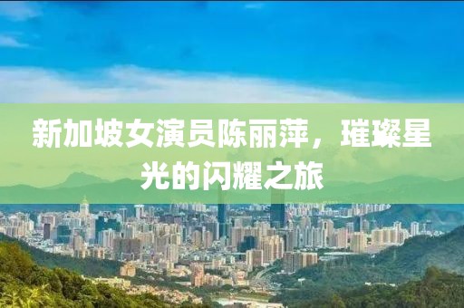 新加坡女演员陈丽萍，璀璨星光的闪耀之旅
