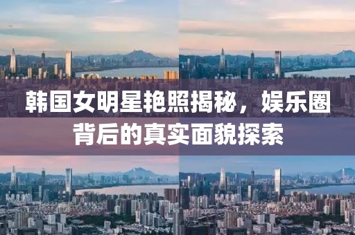 韩国女明星艳照揭秘，娱乐圈背后的真实面貌探索