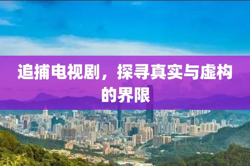 追捕电视剧，探寻真实与虚构的界限
