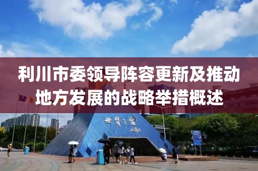 利川市委领导阵容更新及推动地方发展的战略举措概述