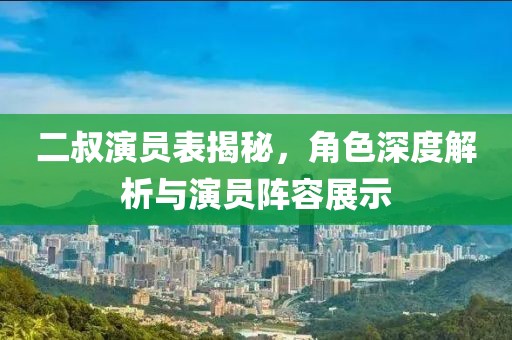 二叔演员表揭秘，角色深度解析与演员阵容展示