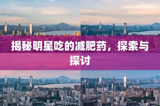 揭秘明星吃的减肥药，探索与探讨