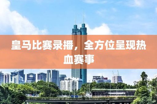 皇马比赛录播，全方位呈现热血赛事