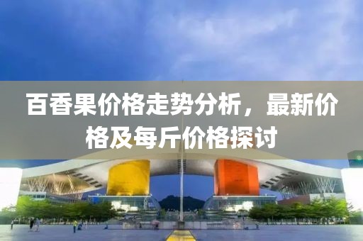 百香果价格走势分析，最新价格及每斤价格探讨