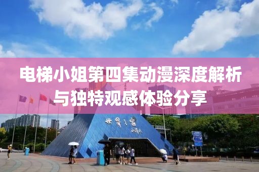 电梯小姐第四集动漫深度解析与独特观感体验分享