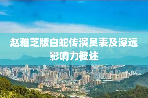 赵雅芝版白蛇传演员表及深远影响力概述