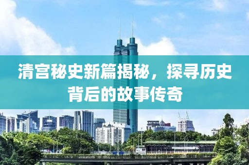 清宫秘史新篇揭秘，探寻历史背后的故事传奇