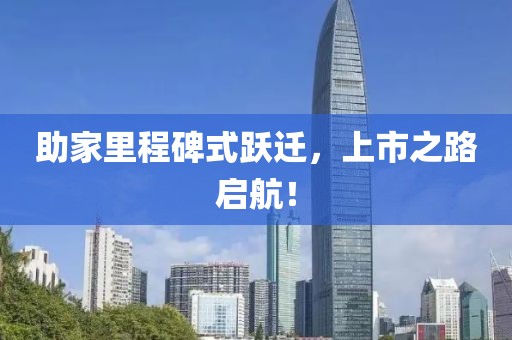 助家里程碑式跃迁，上市之路启航！