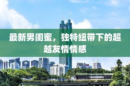 最新男闺蜜，独特纽带下的超越友情情感