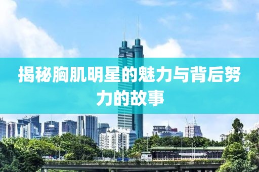 揭秘胸肌明星的魅力与背后努力的故事
