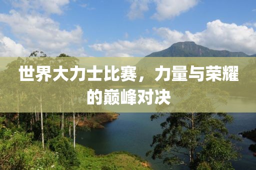 世界大力士比赛，力量与荣耀的巅峰对决