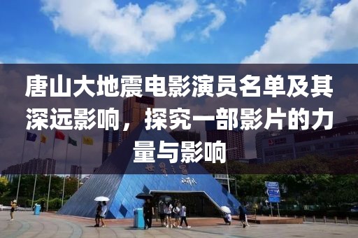 唐山大地震电影演员名单及其深远影响，探究一部影片的力量与影响