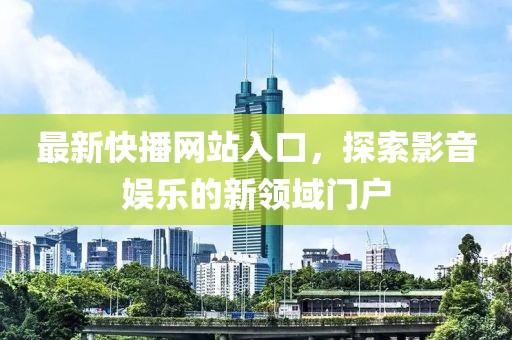 最新快播网站入口，探索影音娱乐的新领域门户