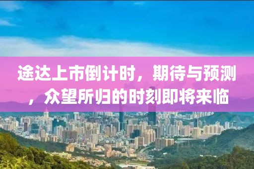 途达上市倒计时，期待与预测，众望所归的时刻即将来临