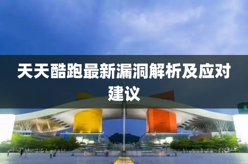 天天酷跑最新漏洞解析及应对建议
