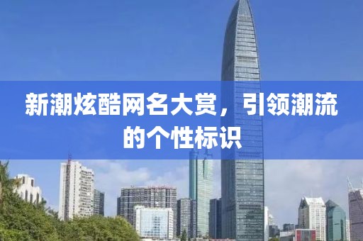 新潮炫酷网名大赏，引领潮流的个性标识