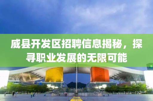 威县开发区招聘信息揭秘，探寻职业发展的无限可能