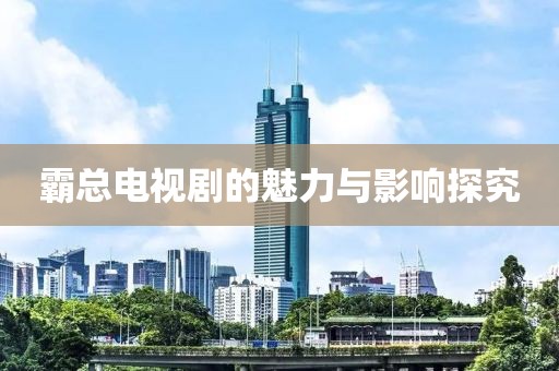 霸总电视剧的魅力与影响探究