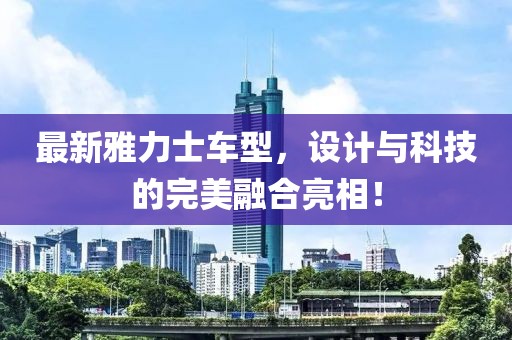 最新雅力士车型，设计与科技的完美融合亮相！
