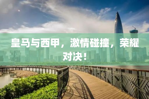 皇马与西甲，激情碰撞，荣耀对决！