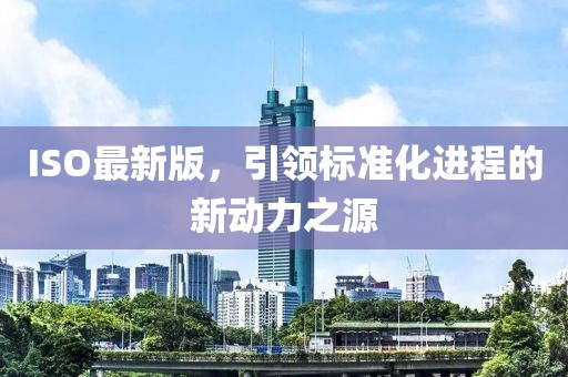 ISO最新版，引领标准化进程的新动力之源