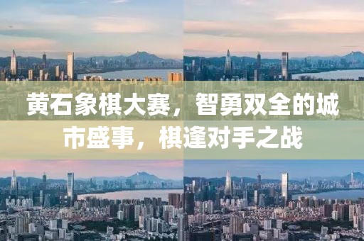 黄石象棋大赛，智勇双全的城市盛事，棋逢对手之战