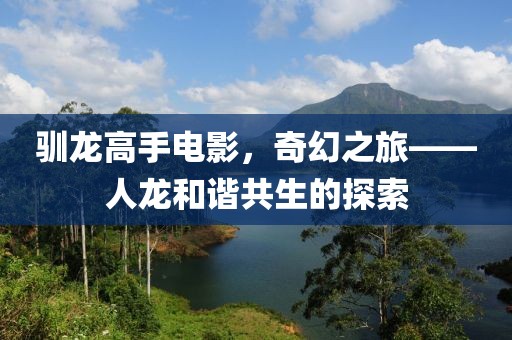 驯龙高手电影，奇幻之旅——人龙和谐共生的探索