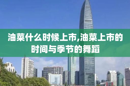 油菜什么时候上市,油菜上市的时间与季节的舞蹈