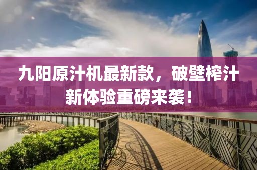 九阳原汁机最新款，破壁榨汁新体验重磅来袭！