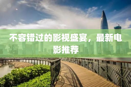 不容错过的影视盛宴，最新电影推荐