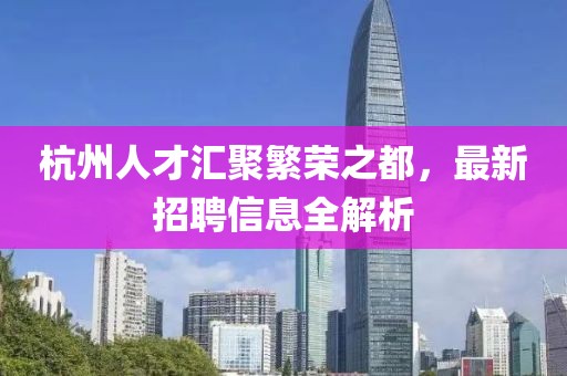 杭州人才汇聚繁荣之都，最新招聘信息全解析
