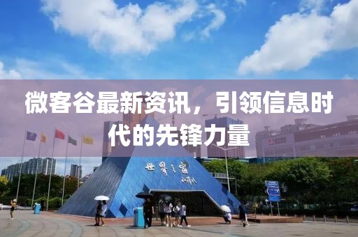微客谷最新资讯，引领信息时代的先锋力量