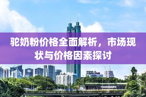 驼奶粉价格全面解析，市场现状与价格因素探讨