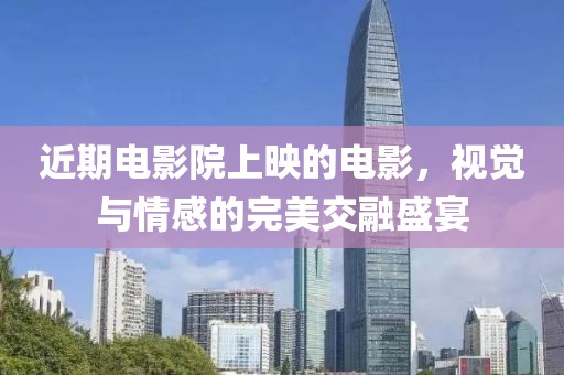 近期电影院上映的电影，视觉与情感的完美交融盛宴